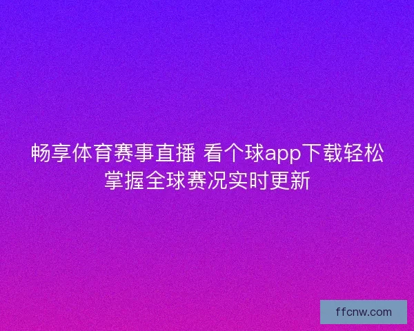 畅享体育赛事直播 看个球app下载轻松掌握全球赛况实时更新