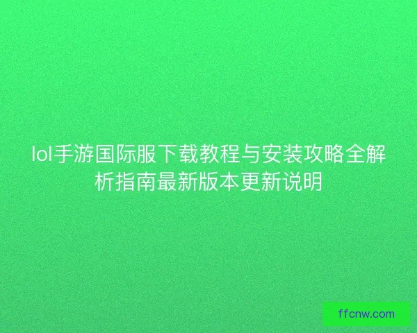 lol手游国际服下载教程与安装攻略全解析指南最新版本更新说明