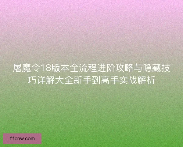 屠魔令18版本全流程进阶攻略与隐藏技巧详解大全新手到高手实战解析