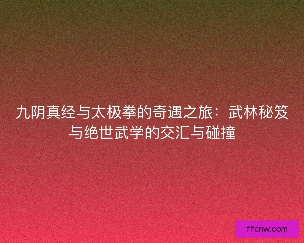 九阴真经与太极拳的奇遇之旅:武林秘笈与绝世武学的交汇与碰撞 九阴真经与太极拳的奇遇之旅:武林秘笈与绝世武学的交汇与碰撞