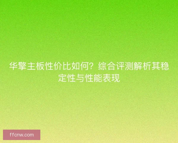 华擎主板性价比如何？综合评测解析其稳定性与性能表现