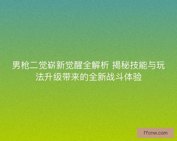 男枪二觉崭新觉醒全解析 揭秘技能与玩法升级带来的全新战斗体验