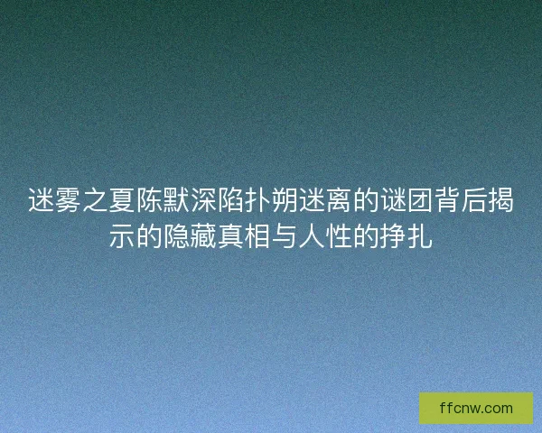 迷雾之夏陈默深陷扑朔迷离的谜团背后揭示的隐藏真相与人性的挣扎