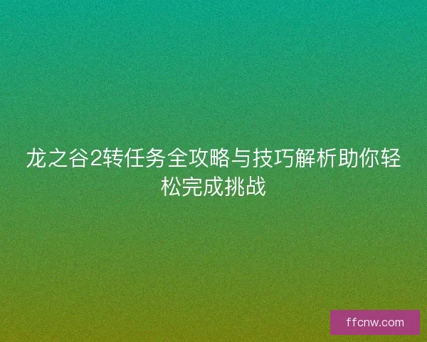 龙之谷2转任务全攻略与技巧解析助你轻松完成挑战 龙之谷2转任务全攻略与技巧解析助你轻松完成挑战