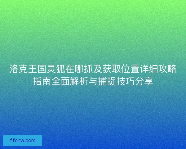 洛克王国灵狐在哪抓及获取位置详细攻略指南全面解析与捕捉技巧分享