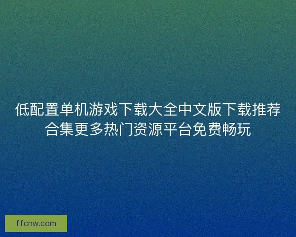 低配置单机游戏下载大全中文版下载推荐合集更多热门资源平台免费畅玩 低配置单机游戏下载大全中文版下载推荐合集更多热门资源平台免费畅玩