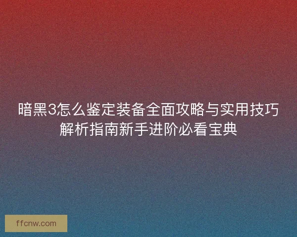暗黑3怎么鉴定装备全面攻略与实用技巧解析指南新手进阶必看宝典 暗黑3怎么鉴定装备全面攻略与实用技巧解析指南新手进阶必看宝典
