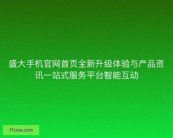 盛大手机官网首页全新升级体验与产品资讯一站式服务平台智能互动 盛大手机官网首页全新升级体验与产品资讯一站式服务平台智能互动