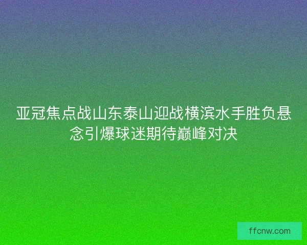 亚冠焦点战山东泰山迎战横滨水手胜负悬念引爆球迷期待巅峰对决