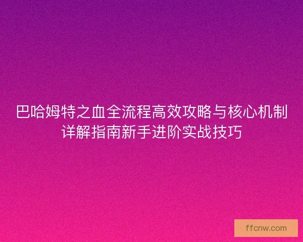 巴哈姆特之血全流程高效攻略与核心机制详解指南新手进阶实战技巧