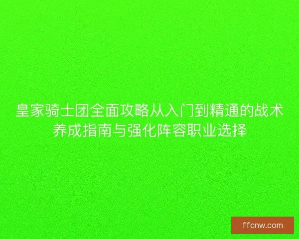 皇家骑士团全面攻略从入门到精通的战术养成指南与强化阵容职业选择