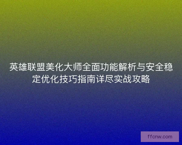 英雄联盟美化大师全面功能解析与安全稳定优化技巧指南详尽实战攻略