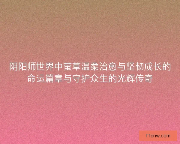 阴阳师世界中萤草温柔治愈与坚韧成长的命运篇章与守护众生的光辉传奇