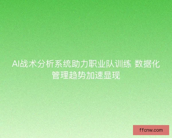 AI战术分析系统助力职业队训练 数据化管理趋势加速显现