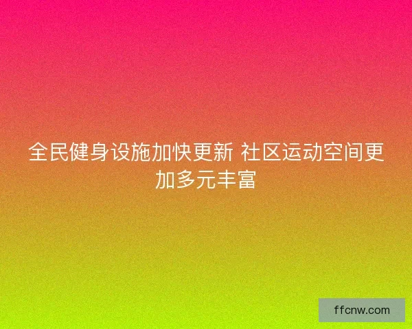 全民健身设施加快更新 社区运动空间更加多元丰富