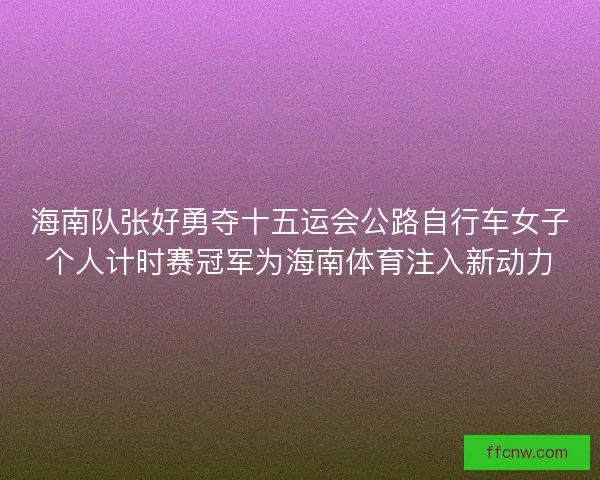 海南队张好勇夺十五运会公路自行车女子个人计时赛冠军为海南体育注入新动力