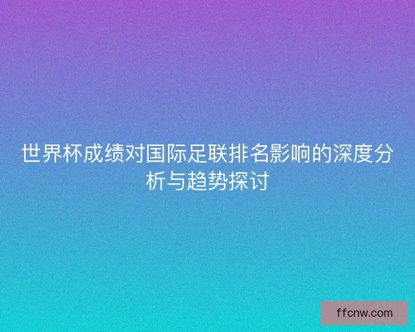 世界杯成绩对国际足联排名影响的深度分析与趋势探讨