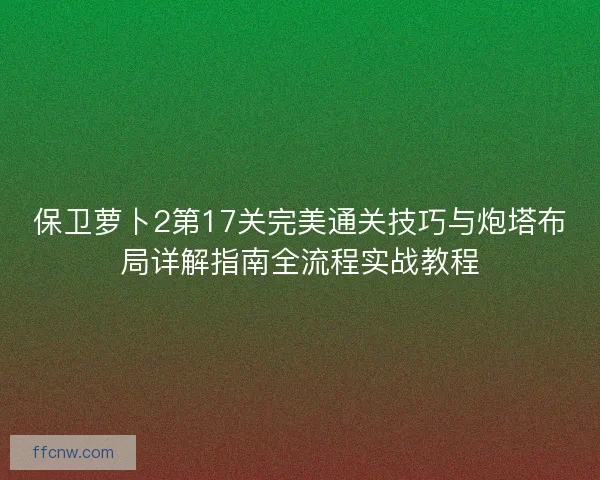 保卫萝卜2第17关完美通关技巧与炮塔布局详解指南全流程实战教程