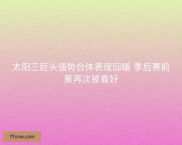 太阳三巨头强势合体表现回暖 季后赛前景再次被看好