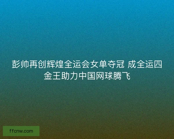 彭帅再创辉煌全运会女单夺冠 成全运四金王助力中国网球腾飞 彭帅再创辉煌全运会女单夺冠 成全运四金王助力中国网球腾飞