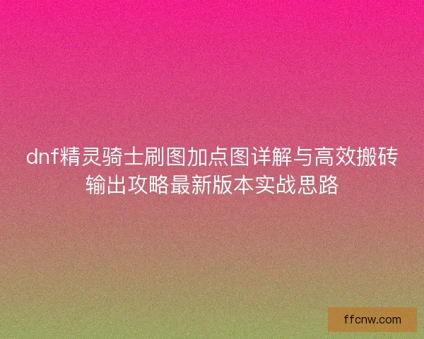 dnf精灵骑士刷图加点图详解与高效搬砖输出攻略最新版本实战思路 dnf精灵骑士刷图加点图详解与高效搬砖输出攻略最新版本实战思路
