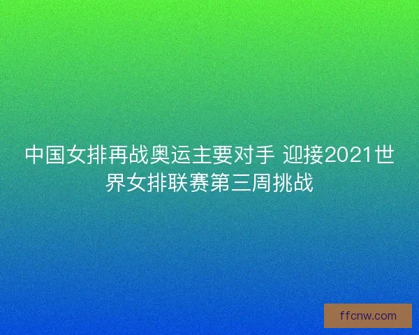 中国女排再战奥运主要对手 迎接2021世界女排联赛第三周挑战 中国女排再战奥运主要对手 迎接2021世界女排联赛第三周挑战