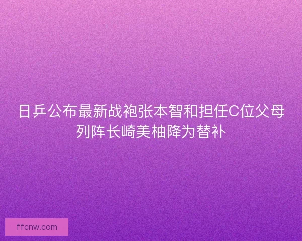 日乒公布最新战袍张本智和担任C位父母列阵长崎美柚降为替补 日乒公布最新战袍张本智和担任C位父母列阵长崎美柚降为替补