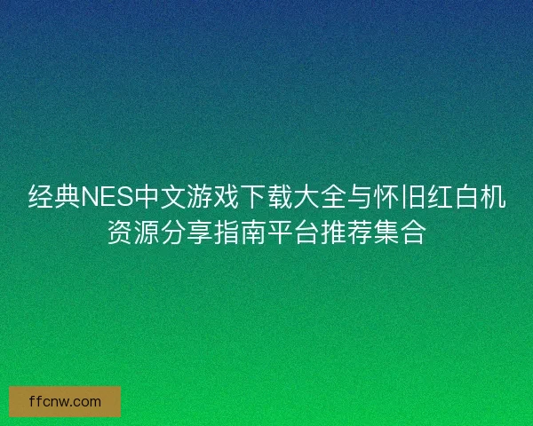 经典NES中文游戏下载大全与怀旧红白机资源分享指南平台推荐集合 经典NES中文游戏下载大全与怀旧红白机资源分享指南平台推荐集合