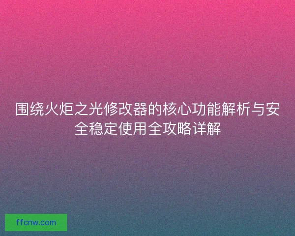 围绕火炬之光修改器的核心功能解析与安全稳定使用全攻略详解