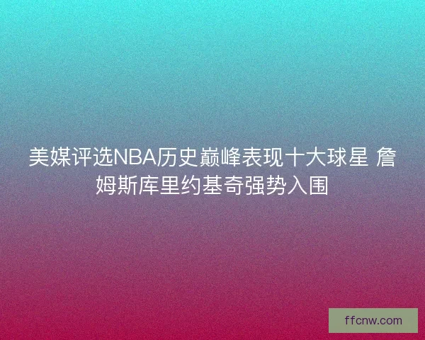 美媒评选NBA历史巅峰表现十大球星 詹姆斯库里约基奇强势入围