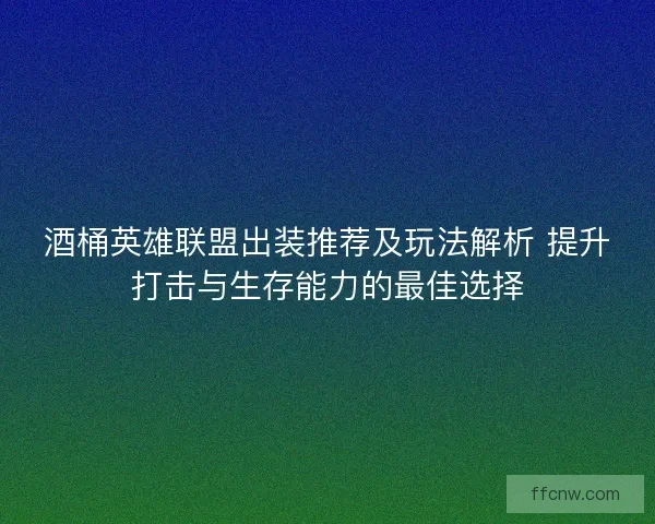酒桶英雄联盟出装推荐及玩法解析 提升打击与生存能力的最佳选择