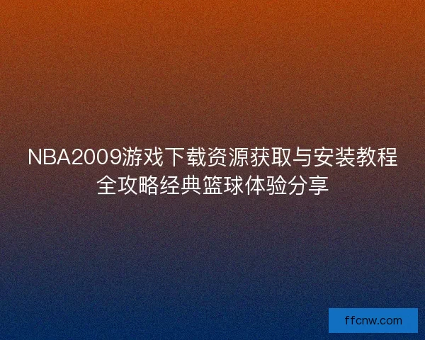 NBA2009游戏下载资源获取与安装教程全攻略经典篮球体验分享