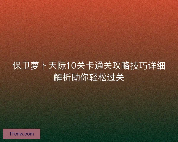 保卫萝卜天际10关卡通关攻略技巧详细解析助你轻松过关