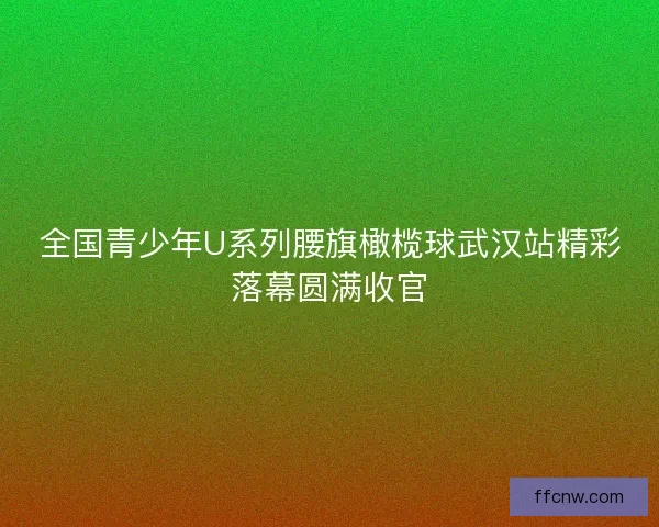 全国青少年U系列腰旗橄榄球武汉站精彩落幕圆满收官