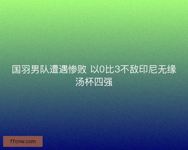 国羽男队遭遇惨败 以0比3不敌印尼无缘汤杯四强 国羽男队遭遇惨败 以0比3不敌印尼无缘汤杯四强