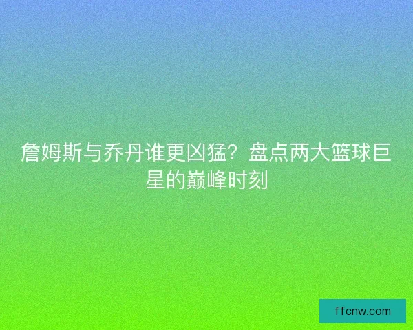 詹姆斯与乔丹谁更凶猛?盘点两大篮球巨星的巅峰时刻 詹姆斯与乔丹谁更凶猛?盘点两大篮球巨星的巅峰时刻