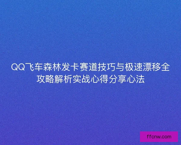 QQ飞车森林发卡赛道技巧与极速漂移全攻略解析实战心得分享心法