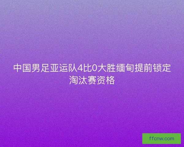 中国男足亚运队4比0大胜缅甸提前锁定淘汰赛资格